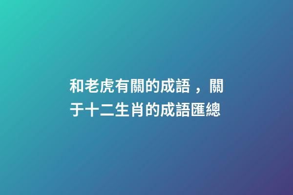 和老虎有關的成語，關于十二生肖的成語匯總-第1張-觀點-玄機派